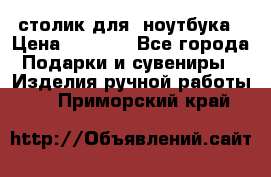 столик для  ноутбука › Цена ­ 1 200 - Все города Подарки и сувениры » Изделия ручной работы   . Приморский край